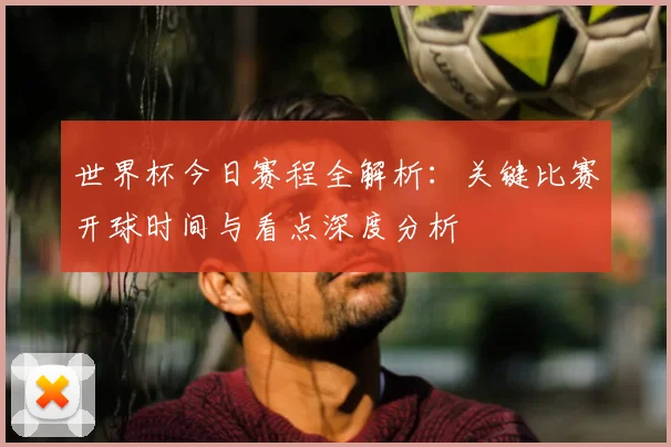 世界杯今日赛程全解析:关键比赛开球时间与看点深度分析