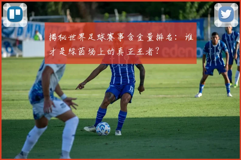 揭秘世界足球赛事含金量排名：谁才是绿茵场上的真正王者？
