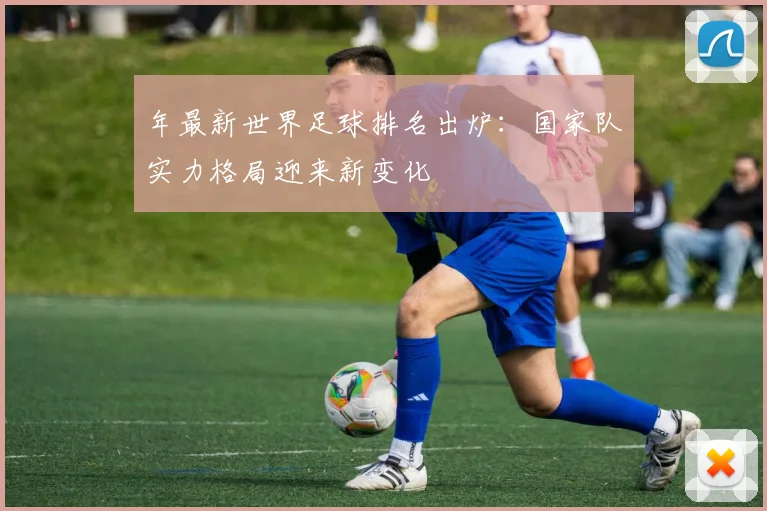 年最新世界足球排名出炉:国家队实力格局迎来新变化
