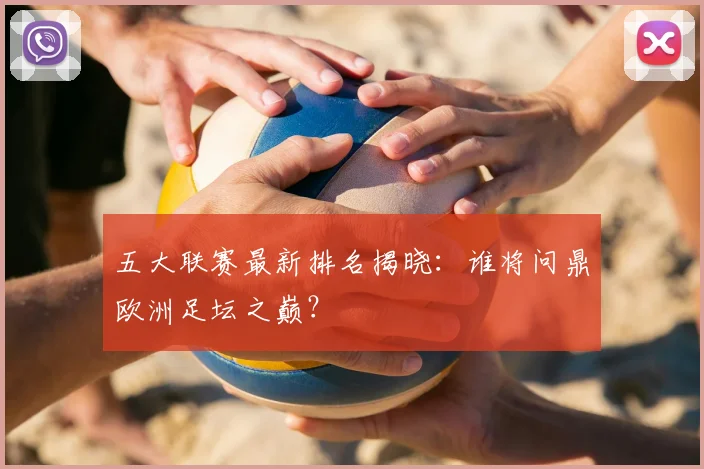 五大联赛最新排名揭晓:谁将问鼎欧洲足坛之巅?