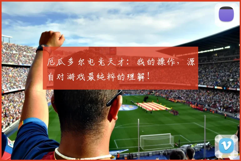 厄瓜多尔电竞天才:我的操作,源自对游戏最纯粹的理解!