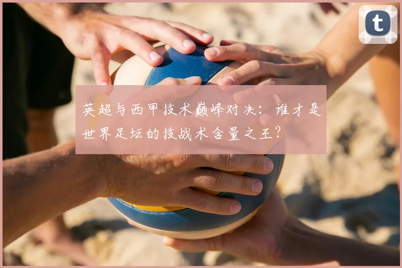 英超与西甲技术巅峰对决：谁才是世界足坛的技战术含量之王？