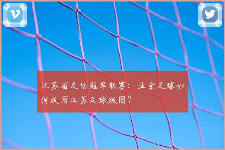 江苏省足协冠军联赛:业余足球如何改写江苏足球版图?