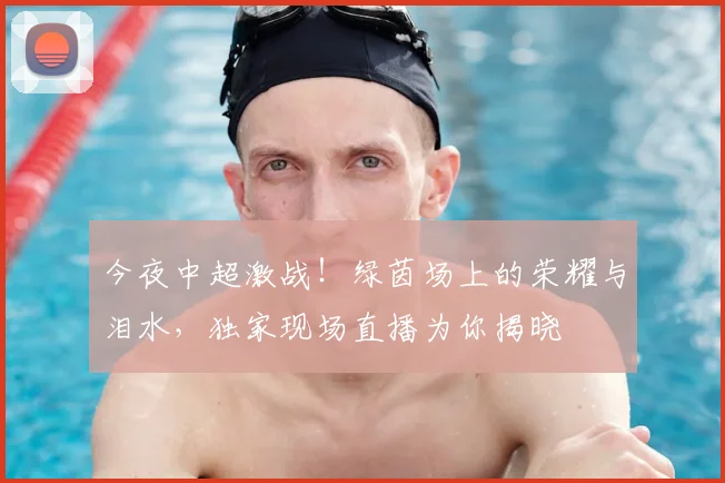 今夜中超激战!绿茵场上的荣耀与泪水,独家现场直播为你揭晓