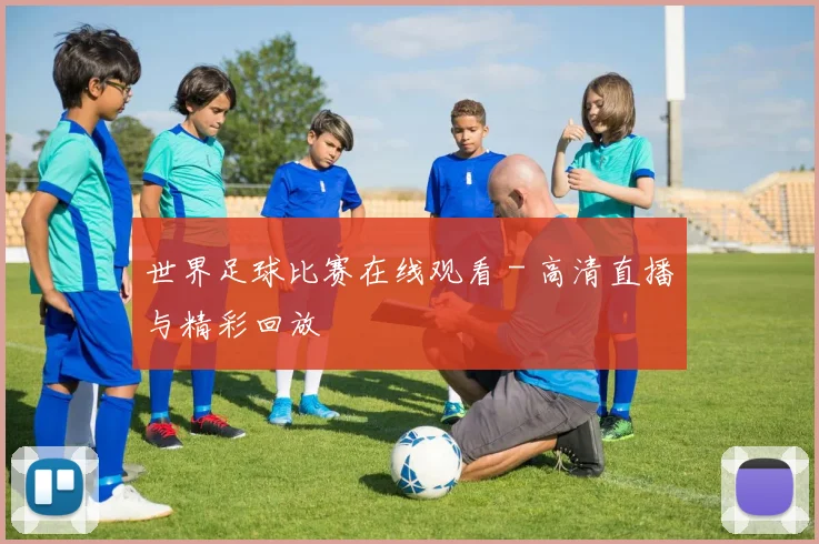 世界足球比赛在线观看 - 高清直播与精彩回放