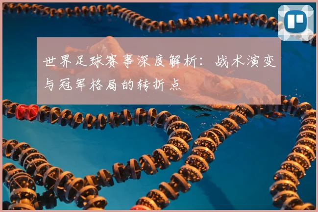 世界足球赛事深度解析:战术演变与冠军格局的转折点