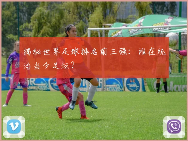揭秘世界足球排名前三强：谁在统治当今足坛？