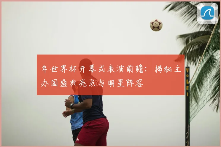 年世界杯开幕式表演前瞻:揭秘主办国盛典亮点与明星阵容