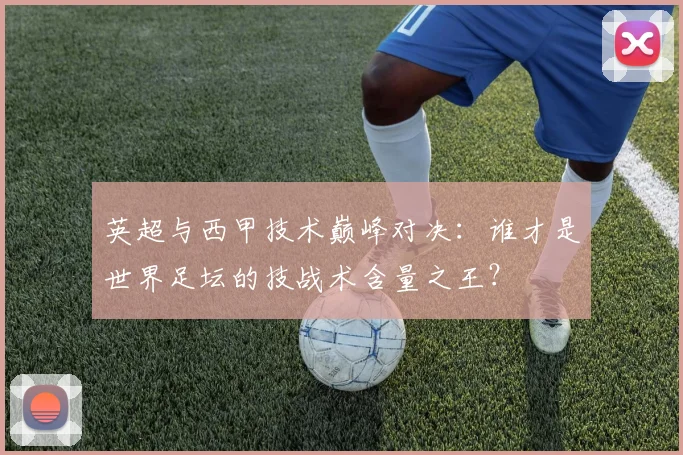 英超与西甲技术巅峰对决:谁才是世界足坛的技战术含量之王?