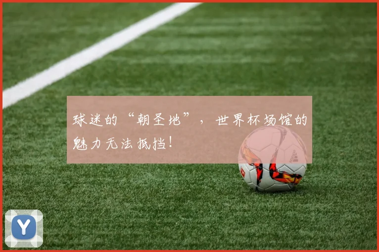 球迷的“朝圣地”,世界杯场馆的魅力无法抵挡!