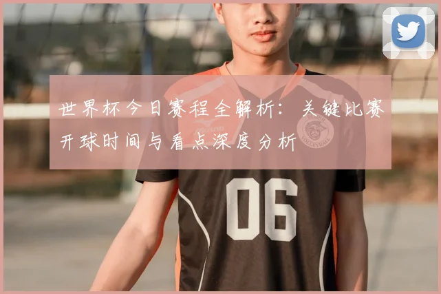世界杯今日赛程全解析：关键比赛开球时间与看点深度分析
