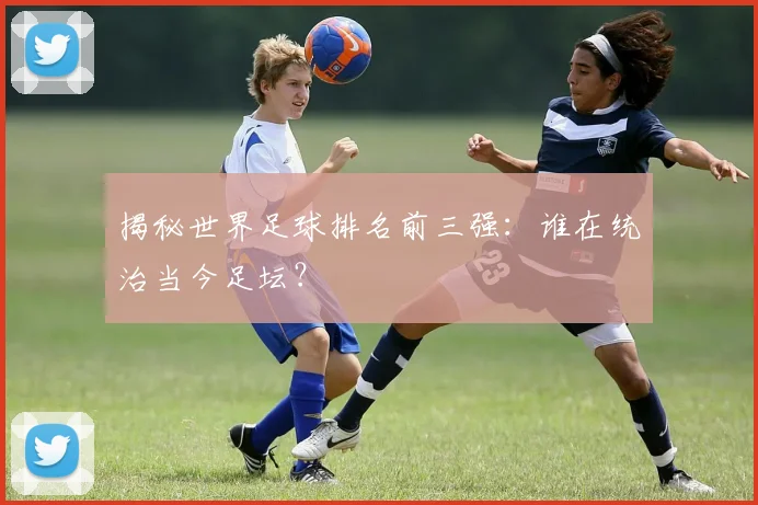 揭秘世界足球排名前三强:谁在统治当今足坛?