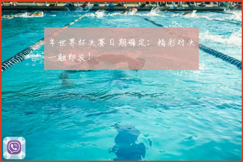 年世界杯决赛日期确定：精彩对决一触即发！